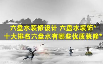 六盘水装修设计 六盘水装饰*十大排名六盘水有哪些优质装修*